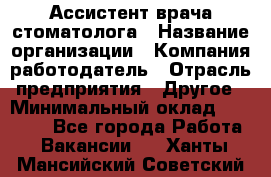 Ассистент врача-стоматолога › Название организации ­ Компания-работодатель › Отрасль предприятия ­ Другое › Минимальный оклад ­ 55 000 - Все города Работа » Вакансии   . Ханты-Мансийский,Советский г.